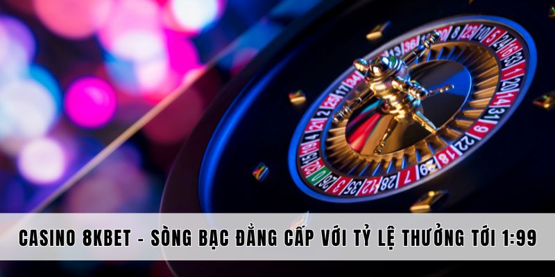 Lợi ích ấn tượng khi bạn lựa chọn đến với Casino 8KBET